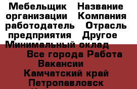 Мебельщик › Название организации ­ Компания-работодатель › Отрасль предприятия ­ Другое › Минимальный оклад ­ 30 000 - Все города Работа » Вакансии   . Камчатский край,Петропавловск-Камчатский г.